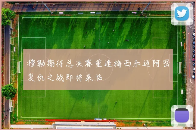 穆勒期待总决赛重逢梅西和迈阿密复仇之战即将来临