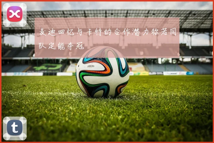 麦迪回忆与卡特的合作潜力称若同队定能夺冠
