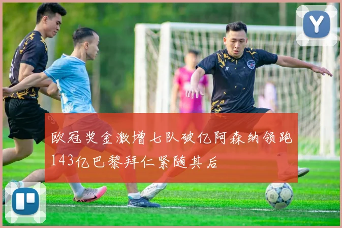 欧冠奖金激增七队破亿阿森纳领跑143亿巴黎拜仁紧随其后