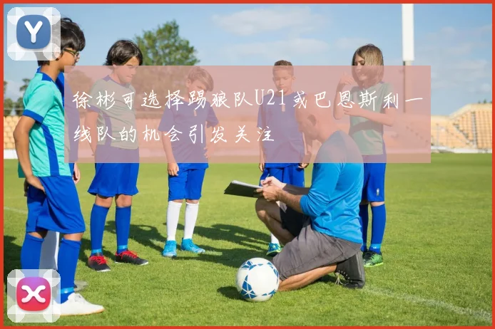 徐彬可选择踢狼队U21或巴恩斯利一线队的机会引发关注