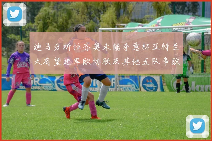 迪马分析拉齐奥未能夺意杯亚特兰大有望进军欧协联及其他五队争欧联资格