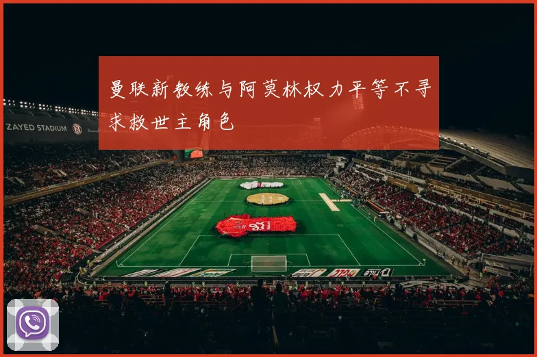 曼联新教练与阿莫林权力平等不寻求救世主角色