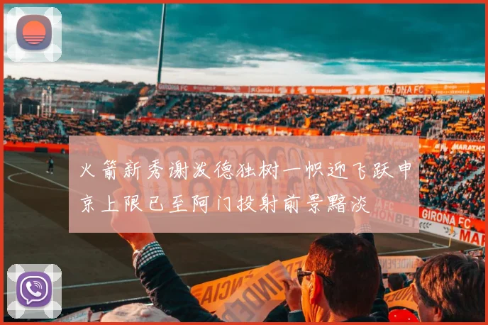 火箭新秀谢泼德独树一帜迎飞跃申京上限已至阿门投射前景黯淡