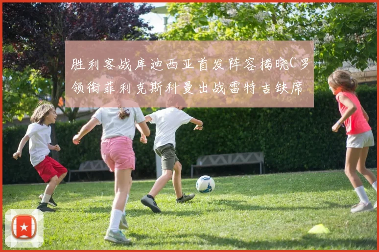 胜利客战库迪西亚首发阵容揭晓C罗领衔菲利克斯科曼出战雷特吉缺席