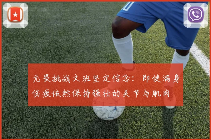 无畏挑战文班坚定信念：即使满身伤痕依然保持强壮的关节与肌肉