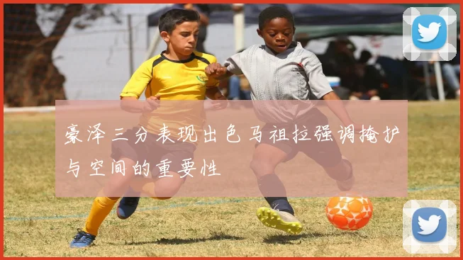 豪泽三分表现出色马祖拉强调掩护与空间的重要性