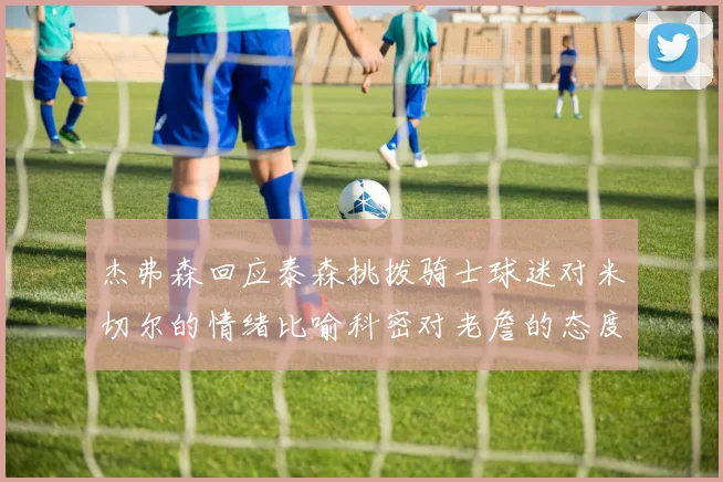 杰弗森回应泰森挑拨骑士球迷对米切尔的情绪比喻科密对老詹的态度