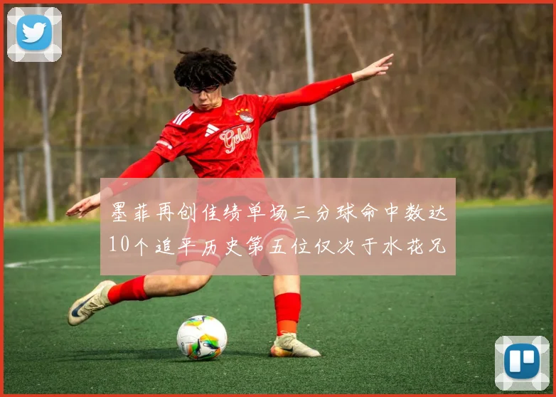 墨菲再创佳绩单场三分球命中数达10个追平历史第五位仅次于水花兄弟和利登