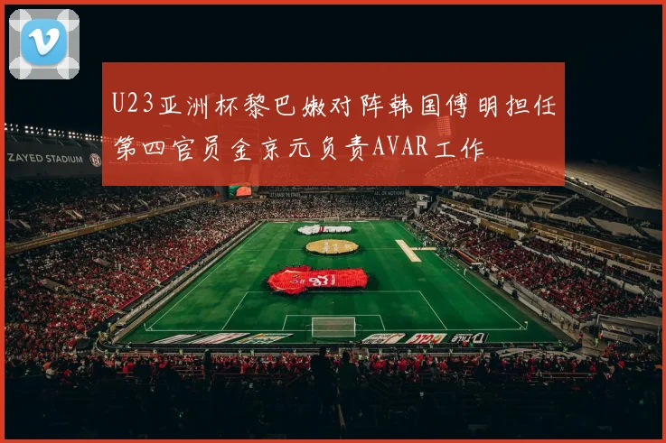 U23亚洲杯黎巴嫩对阵韩国傅明担任第四官员金京元负责AVAR工作