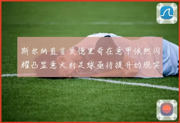 斯尔纳直言莫德里奇在意甲依然闪耀凸显意大利足球亟待提升的现实问题
