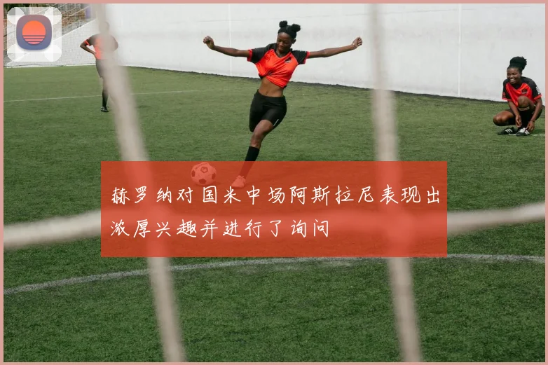 赫罗纳对国米中场阿斯拉尼表现出浓厚兴趣并进行了询问
