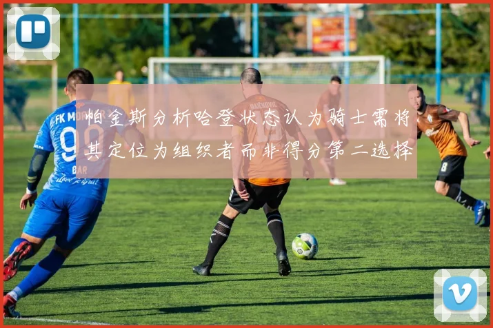 帕金斯分析哈登状态认为骑士需将其定位为组织者而非得分第二选择