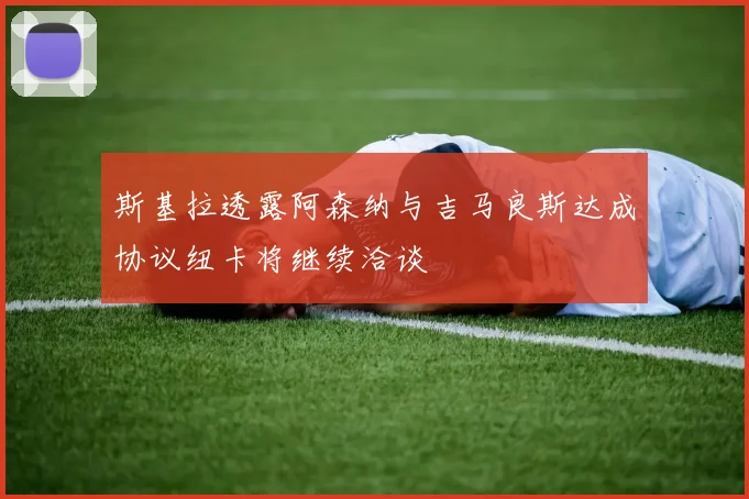 斯基拉透露阿森纳与吉马良斯达成协议纽卡将继续洽谈