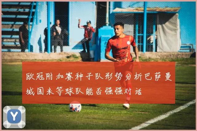 欧冠附加赛种子队形势分析巴萨曼城国米等球队能否强强对话