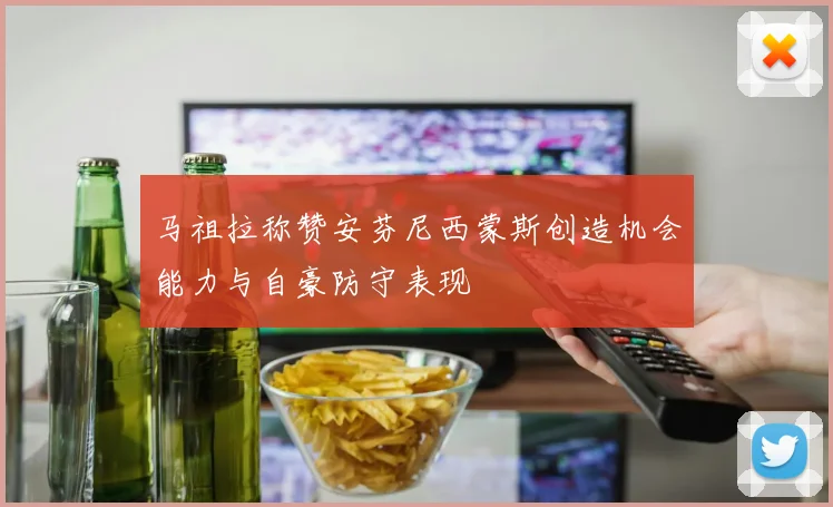 马祖拉称赞安芬尼西蒙斯创造机会能力与自豪防守表现