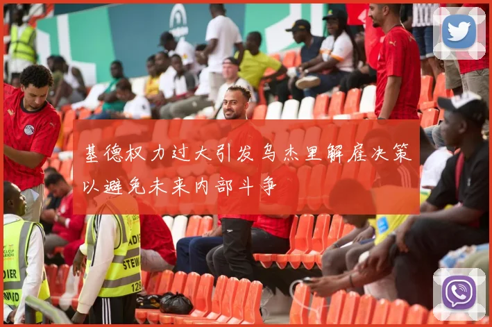 基德权力过大引发乌杰里解雇决策以避免未来内部斗争