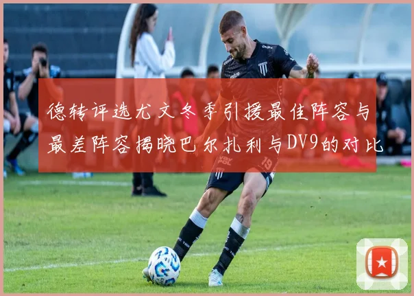 德转评选尤文冬季引援最佳阵容与最差阵容揭晓巴尔扎利与DV9的对比分析