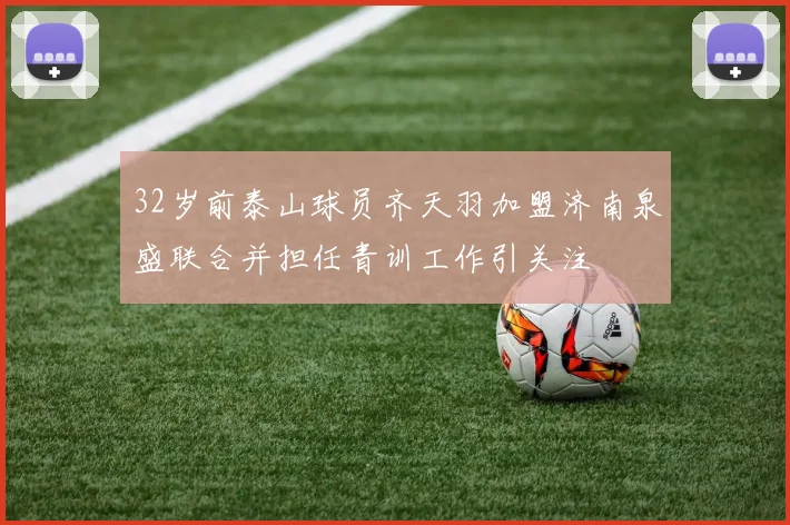 32岁前泰山球员齐天羽加盟济南泉盛联合并担任青训工作引关注