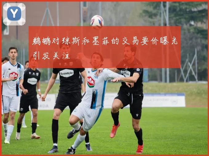 鹈鹕对琼斯和墨菲的交易要价曝光引发关注