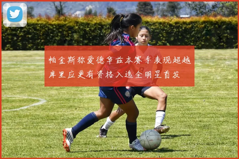 帕金斯称爱德华兹本赛季表现超越库里应更有资格入选全明星首发