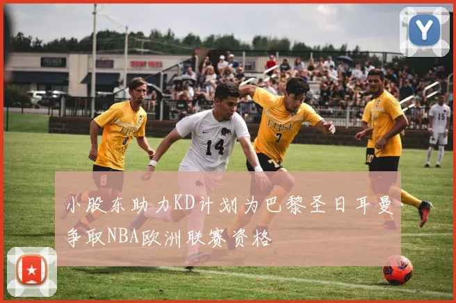 小股东助力KD计划为巴黎圣日耳曼争取NBA欧洲联赛资格